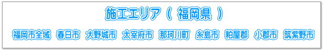 施工エリア_福岡県_福岡市全域_春日市_大野城市_太宰府市_那珂川町_糸島市_粕屋郡_小郡市_筑紫野市
